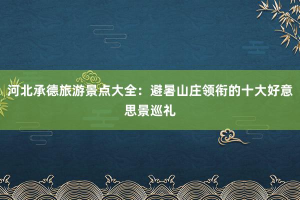 河北承德旅游景点大全：避暑山庄领衔的十大好意思景巡礼