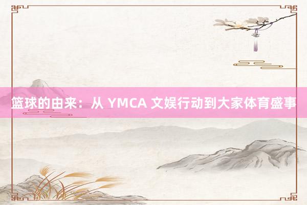 篮球的由来：从 YMCA 文娱行动到大家体育盛事